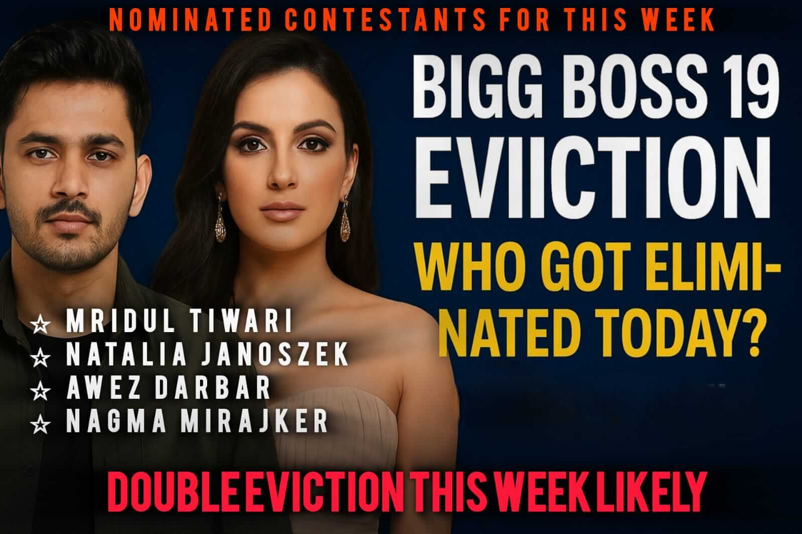 Nominated Contestants for this week ☆ Mridul Tiwari ☆ Natalia Janoszek ☆ Awez Darbar ☆ Nagma Mirajker DOUBLE EVICTION this week likely